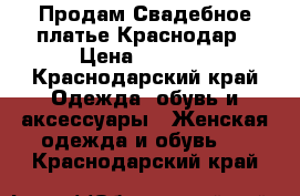 Продам Свадебное платье Краснодар › Цена ­ 7 500 - Краснодарский край Одежда, обувь и аксессуары » Женская одежда и обувь   . Краснодарский край